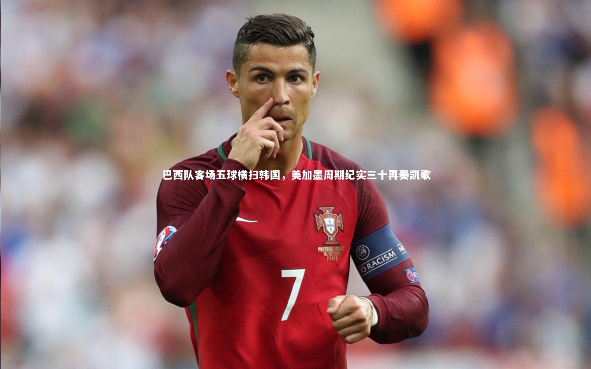 巴西队客场五球横扫韩国，美加墨周期纪实三十再奏凯歌