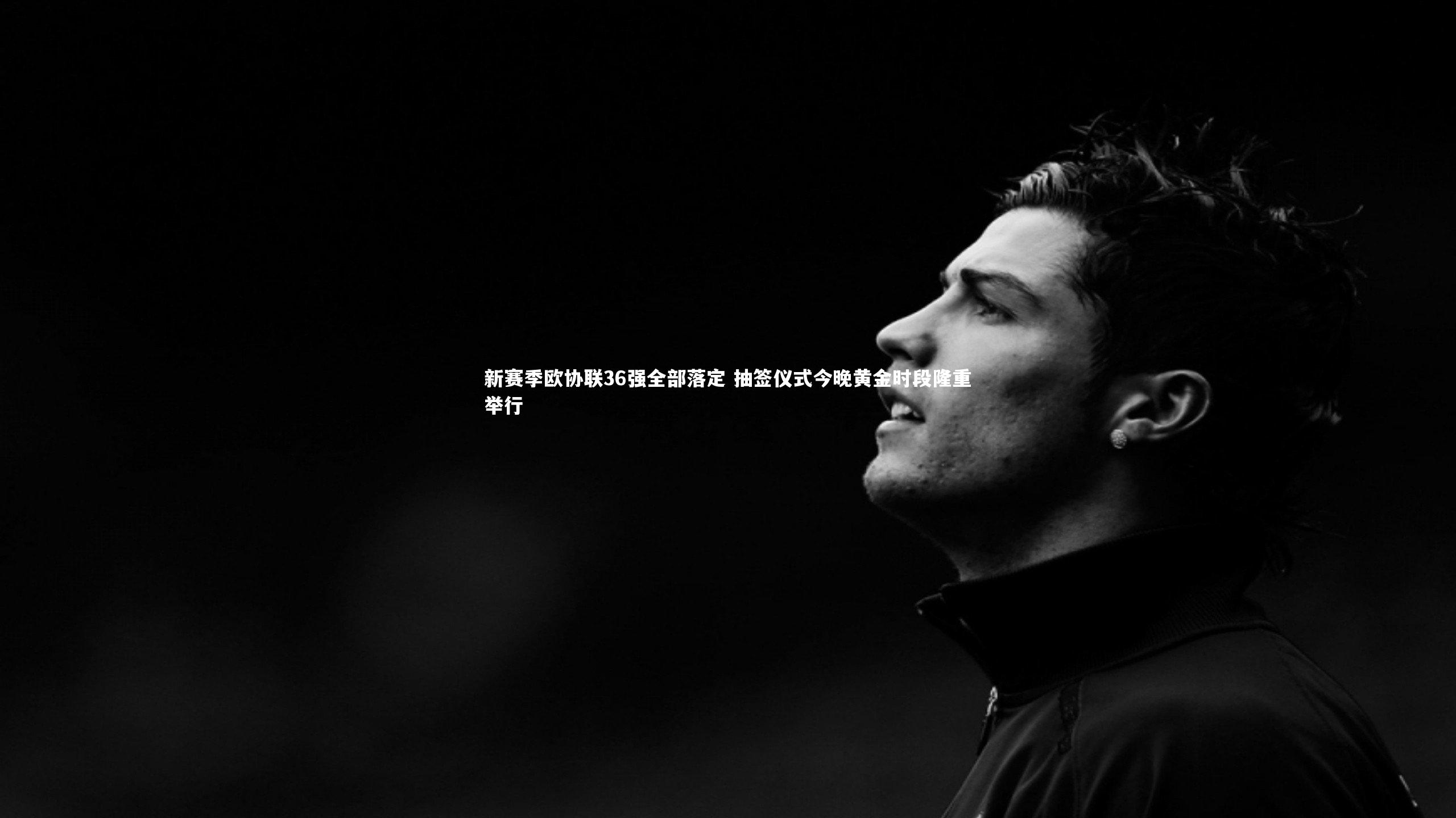 新赛季欧协联36强全部落定 抽签仪式今晚黄金时段隆重举行