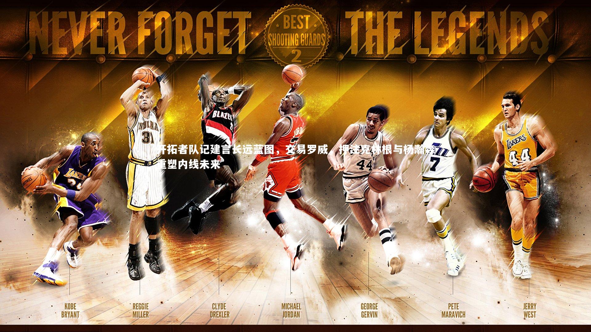 开拓者队记建言长远蓝图,交易罗威,押注克林根与杨瀚森重塑内线未来