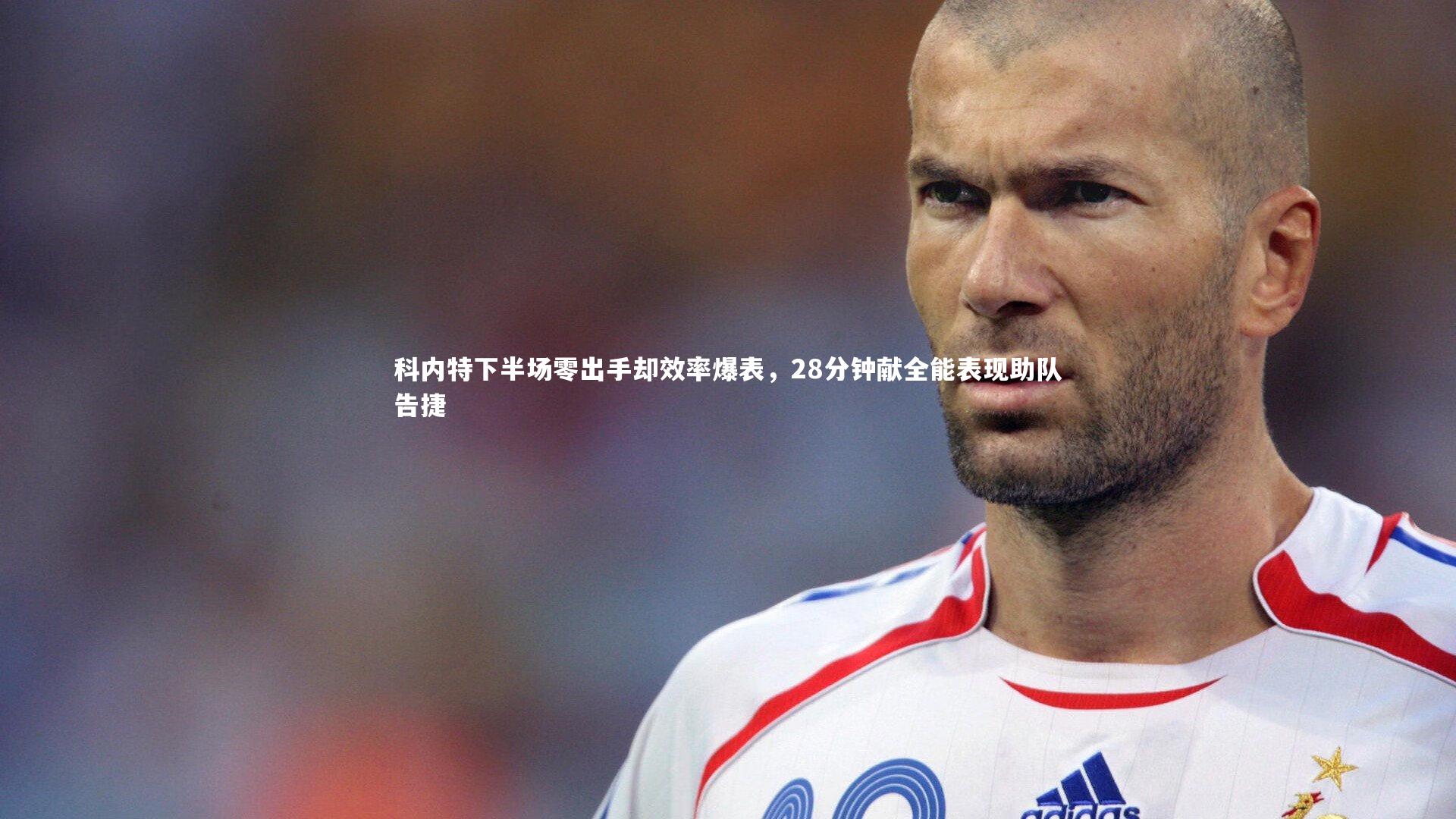 科内特下半场零出手却效率爆表,28分钟献全能表现助队告捷