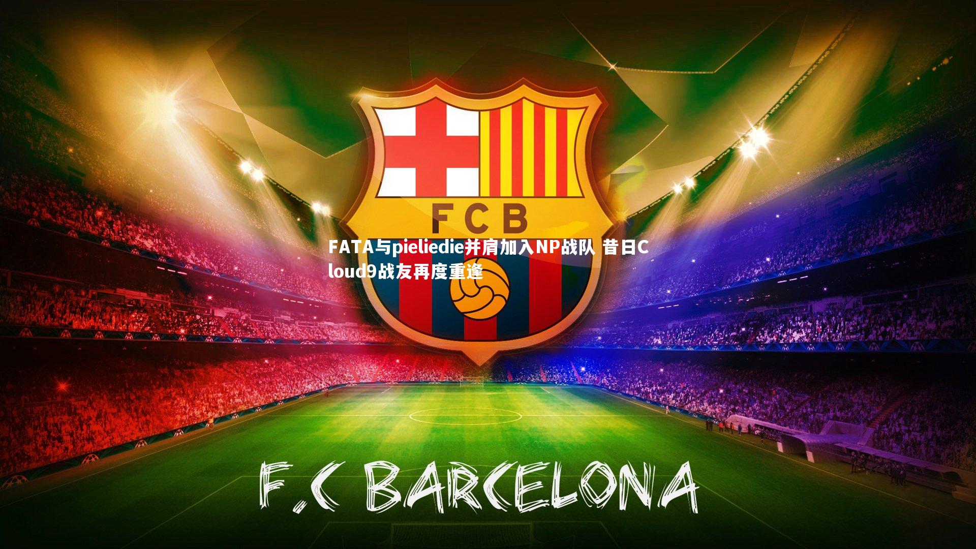 九游体育登录入口：FATA与pieliedie并肩加入NP战队 昔日Cloud9战友再度重逢